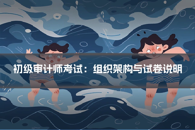 初级审计师考试：组织架构与试卷说明