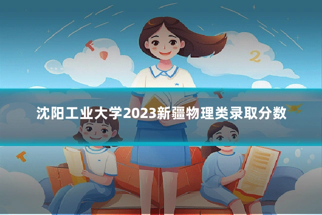 沈阳工业大学2023新疆物理类录取分数