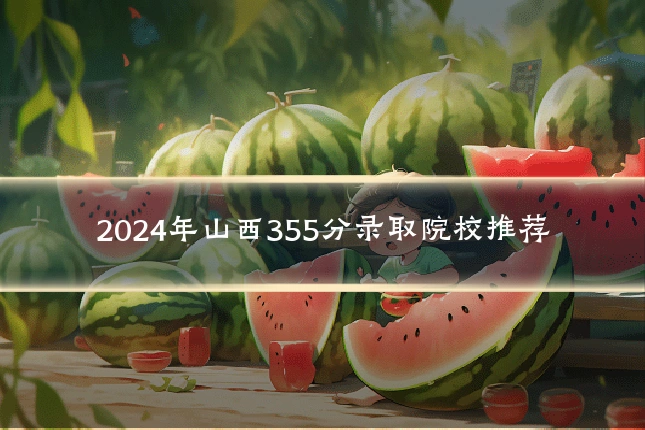 2024年山西355分录取院校推荐