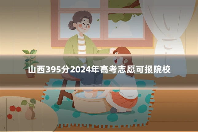 山西395分2024年高考志愿可报院校