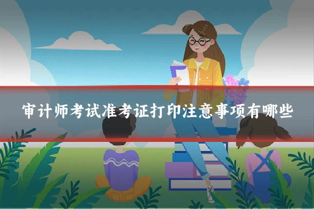 审计师考试准考证打印注意事项有哪些