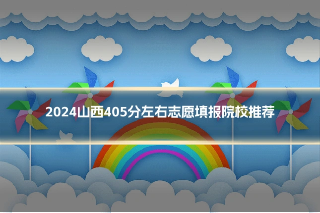 2024山西405分左右志愿填报院校推荐