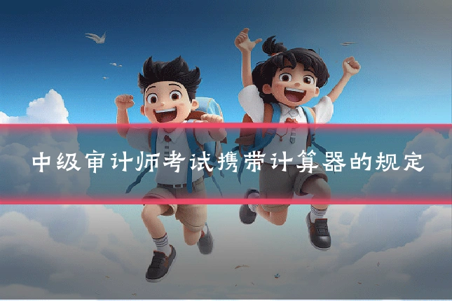 中级审计师考试携带计算器的规定