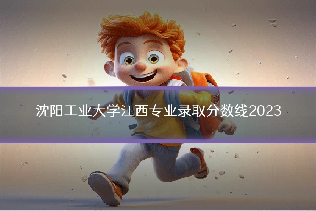 沈阳工业大学江西专业录取分数线2023