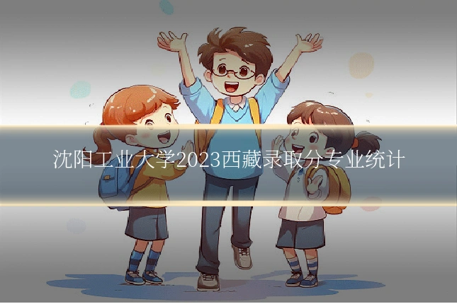 沈阳工业大学2023西藏录取分专业统计