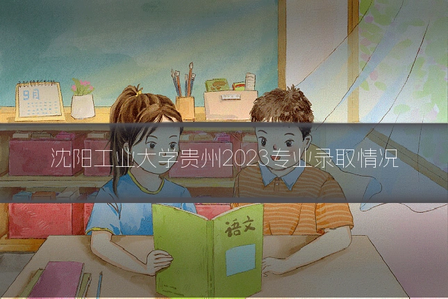 沈阳工业大学贵州2023专业录取情况