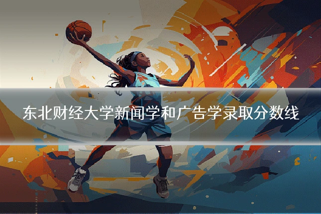 东北财经大学新闻学和广告学录取分数线