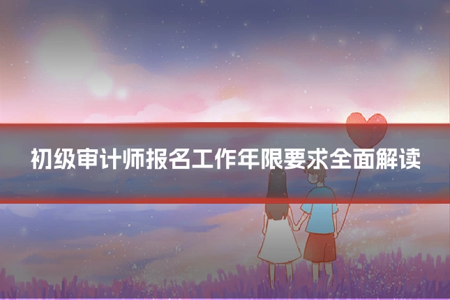 初级审计师报名工作年限要求全面解读