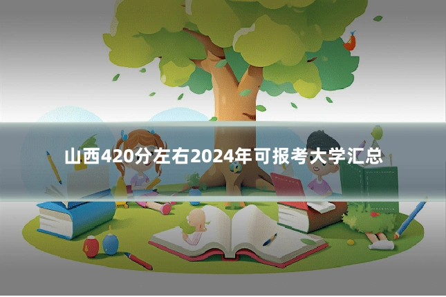 山西420分左右2024年可报考大学汇总