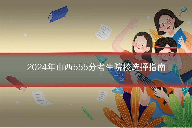 2024年山西555分考生院校选择指南