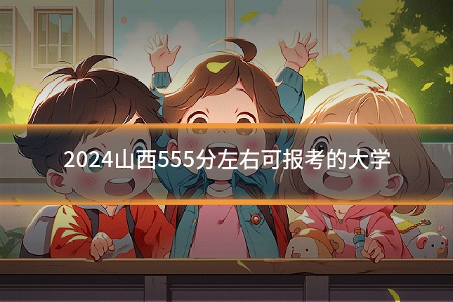 2024山西555分左右可报考的大学