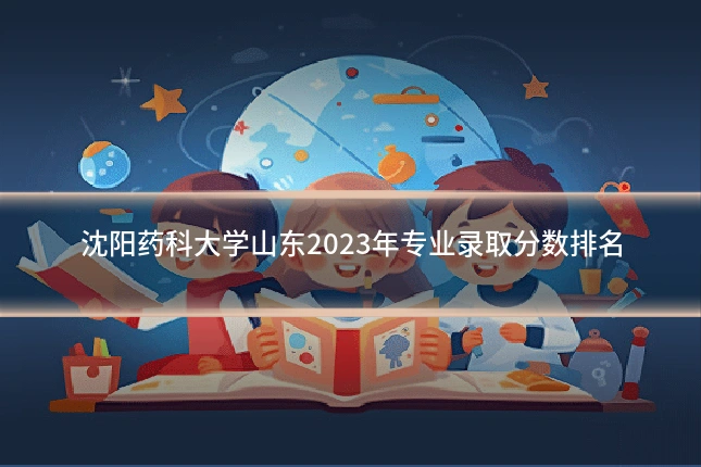 沈阳药科大学山东2023年专业录取分数排名