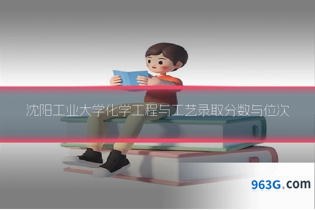 沈阳工业大学化学工程与工艺录取分数与位次
