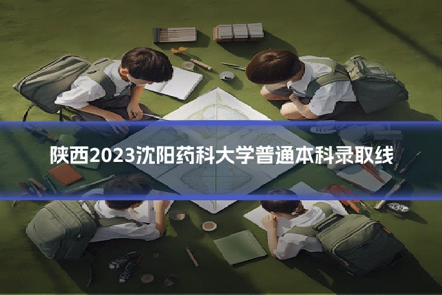 陕西2023沈阳药科大学普通本科录取线