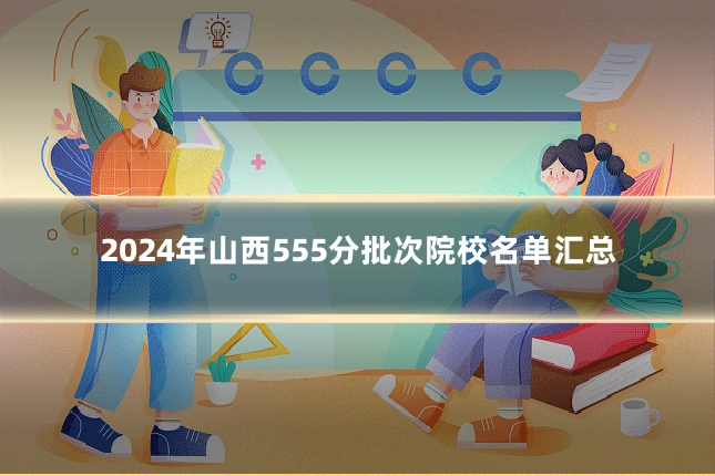 2024年山西555分批次院校名单汇总