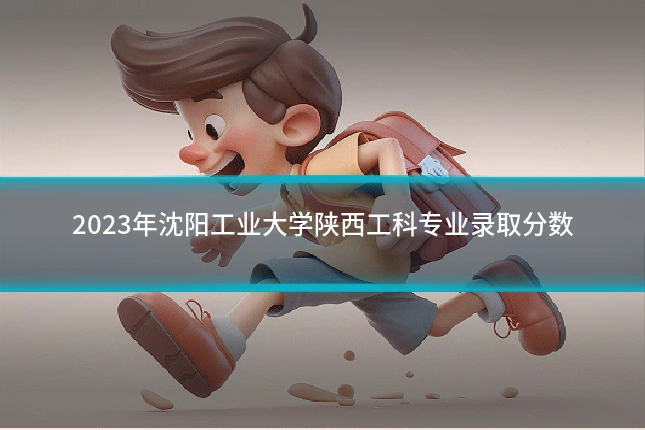 2023年沈阳工业大学陕西工科专业录取分数