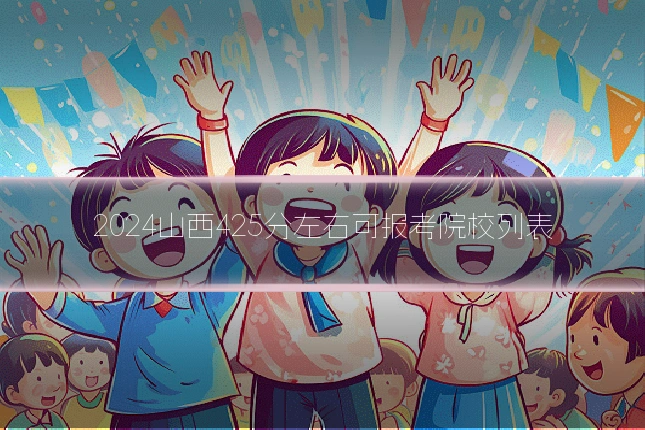 2024山西425分左右可报考院校列表
