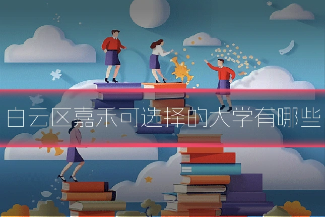 白云区嘉禾可选择的大学有哪些