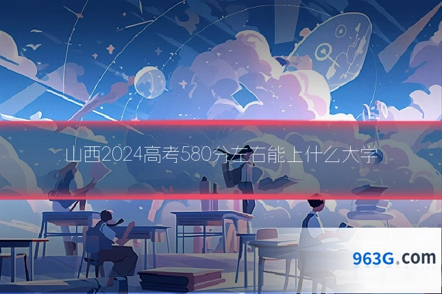 山西2024高考580分左右能上什么大学