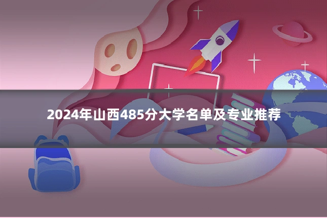 2024年山西485分大学名单及专业推荐