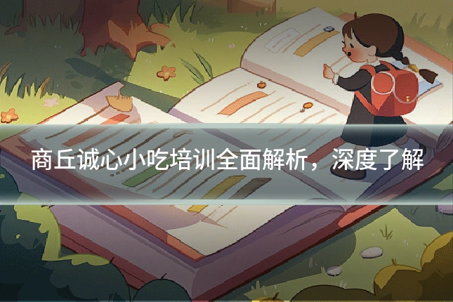 商丘诚心小吃培训全面解析，深度了解