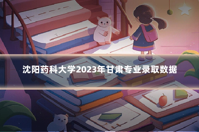 沈阳药科大学2023年甘肃专业录取数据