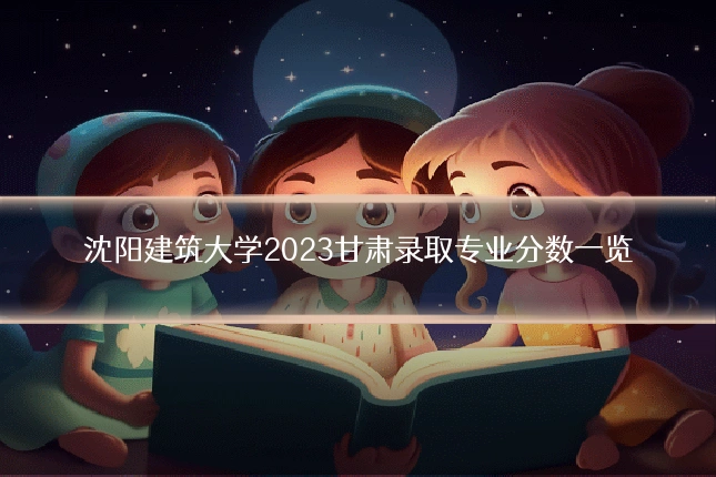 沈阳建筑大学2023甘肃录取专业分数一览