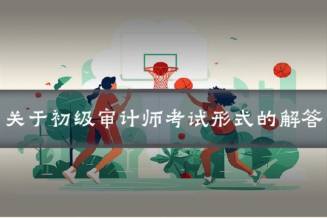 关于初级审计师考试形式的解答