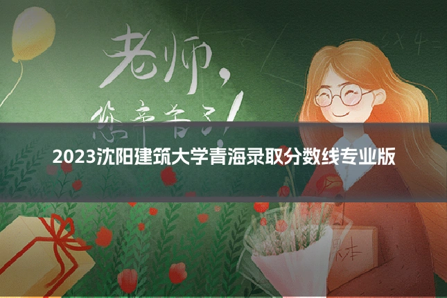 2023沈阳建筑大学青海录取分数线专业版