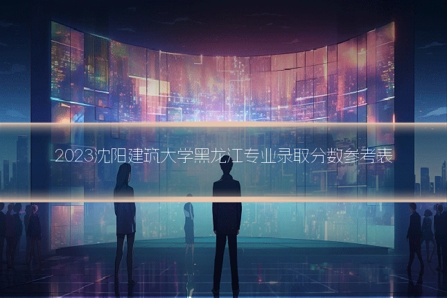 2023沈阳建筑大学黑龙江专业录取分数参考表