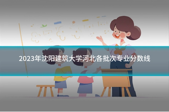 2023年沈阳建筑大学河北各批次专业分数线