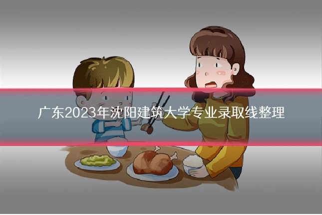 广东2023年沈阳建筑大学专业录取线整理