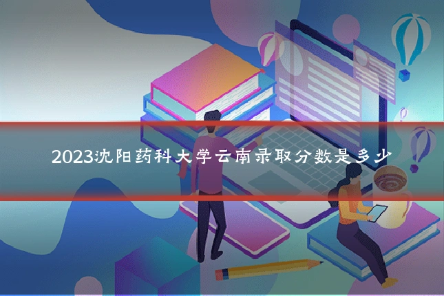 2023沈阳药科大学云南录取分数是多少