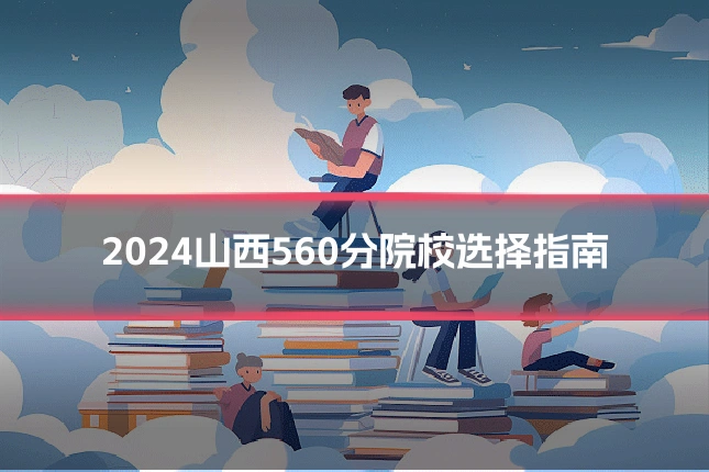 2024山西560分院校选择指南