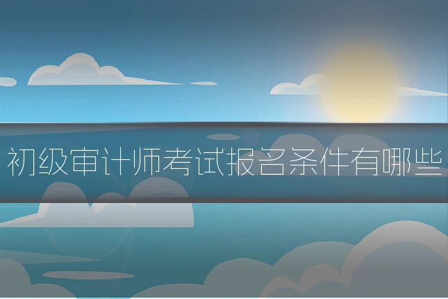 初级审计师考试报名条件有哪些