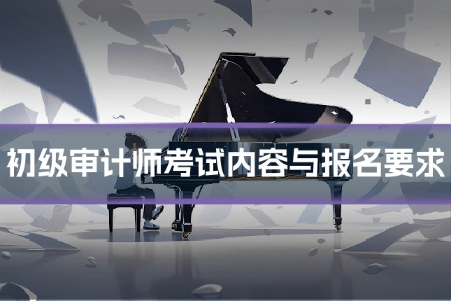 初级审计师考试内容与报名要求