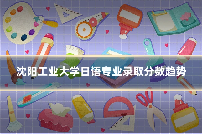 沈阳工业大学日语专业录取分数趋势