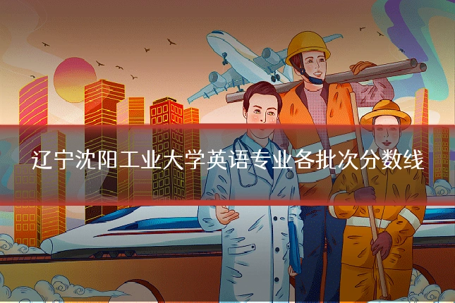 辽宁沈阳工业大学英语专业各批次分数线