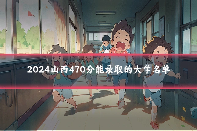 2024山西470分能录取的大学名单