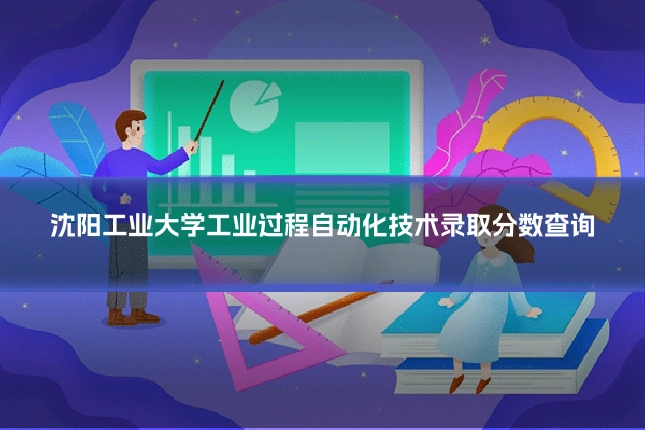 沈阳工业大学工业过程自动化技术录取分数查询