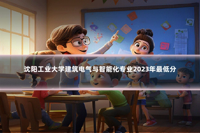 沈阳工业大学建筑电气与智能化专业2023年最低分