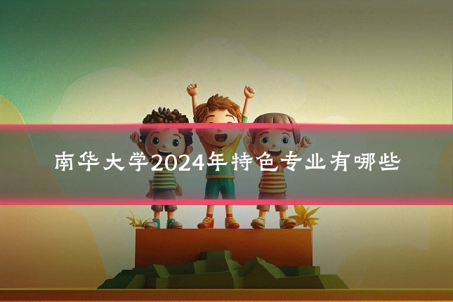 南华大学2024年特色专业有哪些