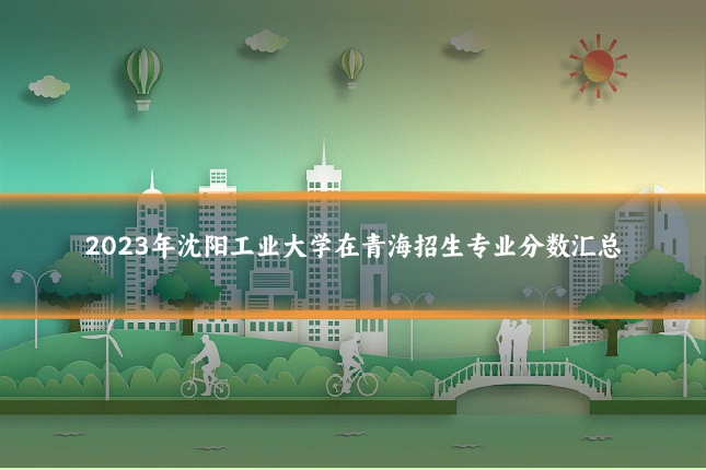 2023年沈阳工业大学在青海招生专业分数汇总