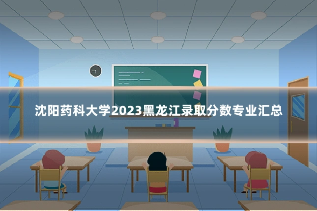 沈阳药科大学2023黑龙江录取分数专业汇总