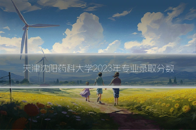 天津沈阳药科大学2023年专业录取分数