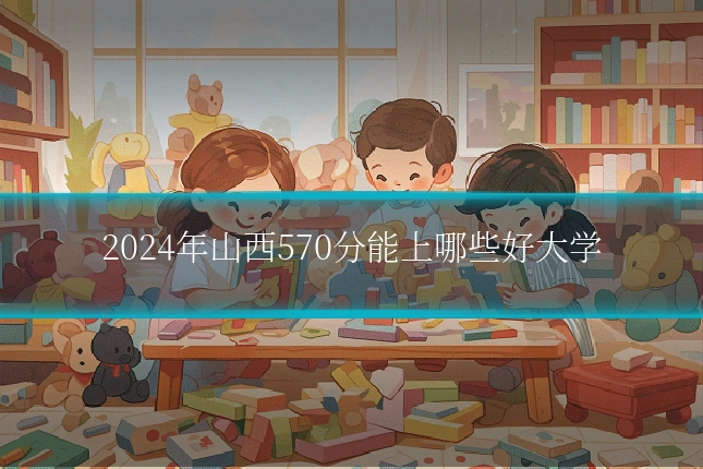 2024年山西570分能上哪些好大学