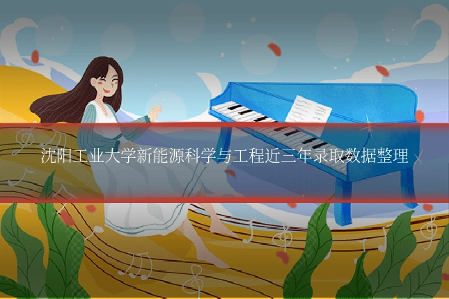 沈阳工业大学新能源科学与工程近三年录取数据整理