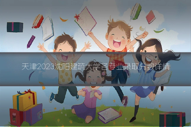 天津2023沈阳建筑大学各专业录取分数详情