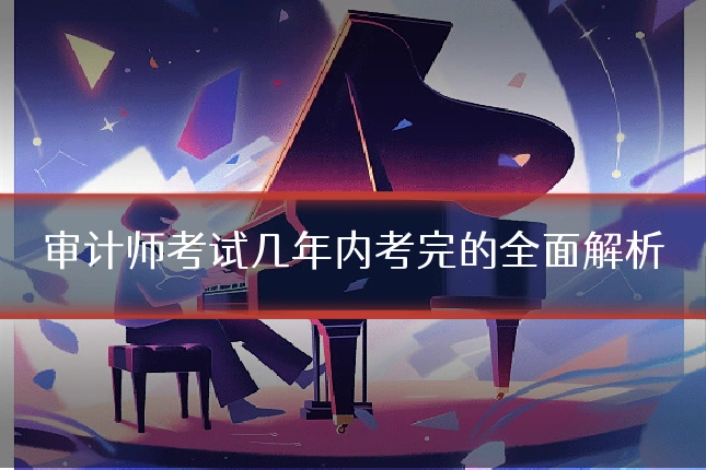 审计师考试几年内考完的全面解析