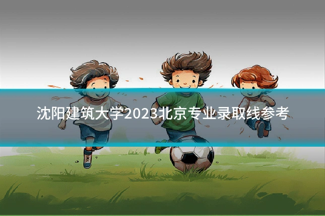 沈阳建筑大学2023北京专业录取线参考